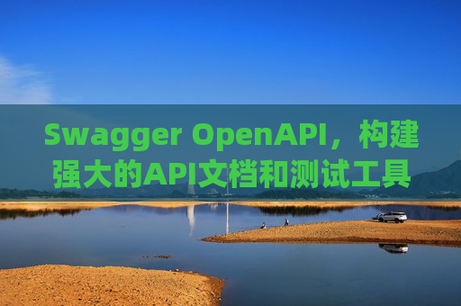 Swagger OpenAPI,构建强大的API文档和测试工具